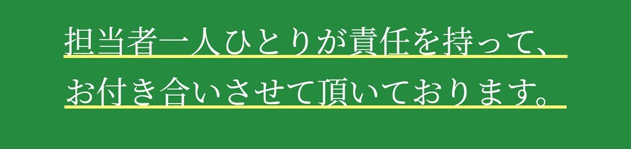 担当者が責任を持ってお付き合いさせて頂いております。